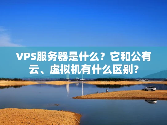 VPS服务器是什么？它和公有云、虚拟机有什么区别？