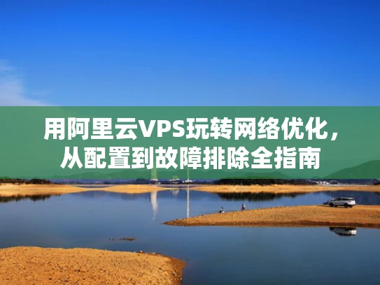 用阿里云VPS玩转网络优化，从配置到故障排除全指南