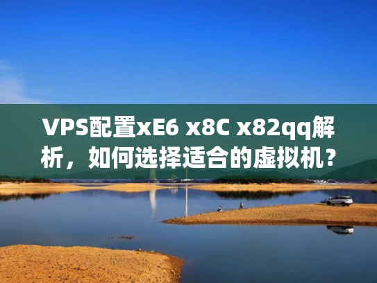 VPS配置xE6 x8C x82qq解析，如何选择适合的虚拟机？