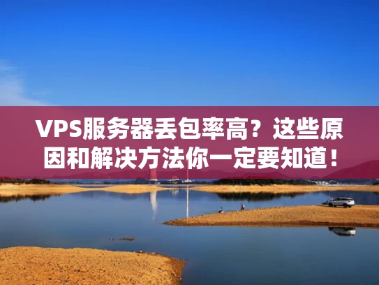 VPS服务器丢包率高？这些原因和解决方法你一定要知道！