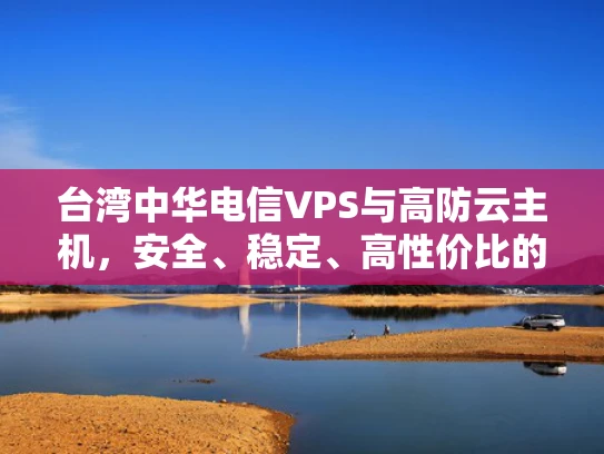 台湾中华电信VPS与高防云主机，安全、稳定、高性价比的选择