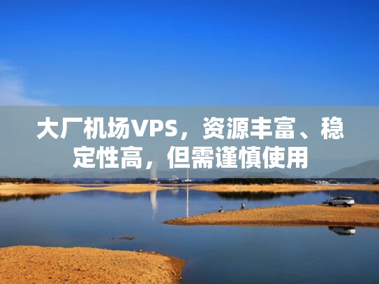 大厂机场VPS，资源丰富、稳定性高，但需谨慎使用