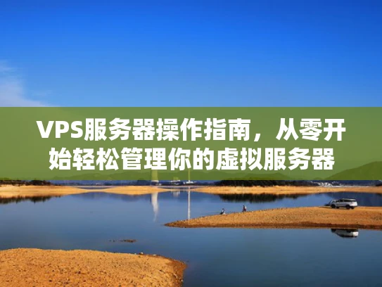 VPS服务器操作指南，从零开始轻松管理你的虚拟服务器
