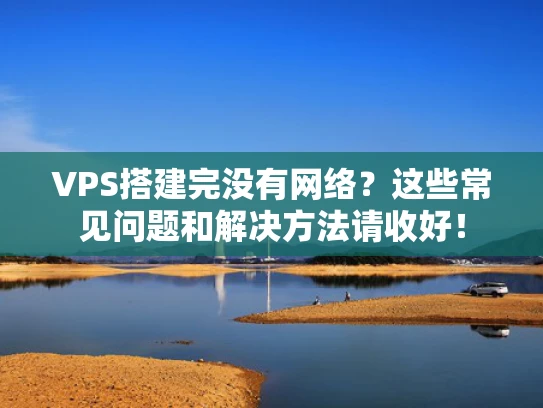 VPS搭建完没有网络？这些常见问题和解决方法请收好！