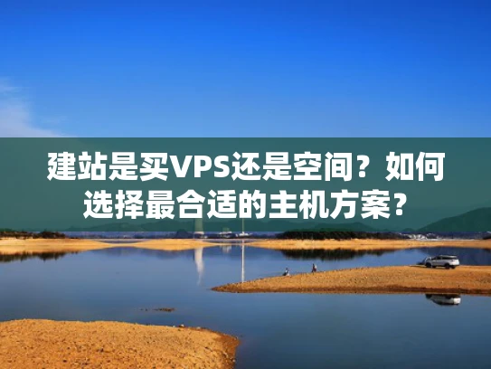 建站是买VPS还是空间？如何选择最合适的主机方案？