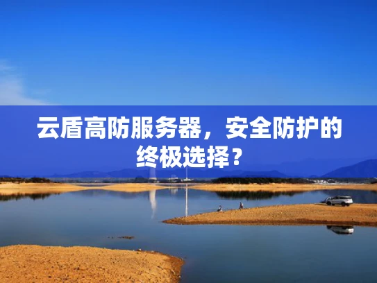 云盾高防服务器，安全防护的终极选择？