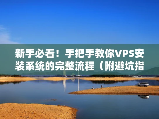 新手必看！手把手教你VPS安装系统的完整流程（附避坑指南）