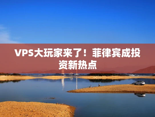 VPS大玩家来了！菲律宾成投资新热点