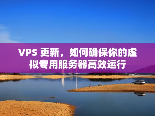 VPS 更新，如何确保你的虚拟专用服务器高效运行