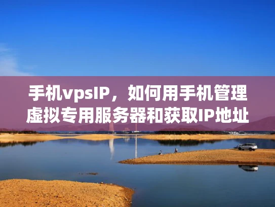 手机vpsIP，如何用手机管理虚拟专用服务器和获取IP地址？