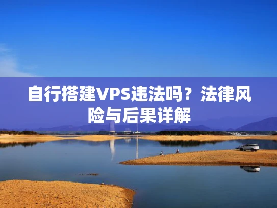 自行搭建VPS违法吗？法律风险与后果详解