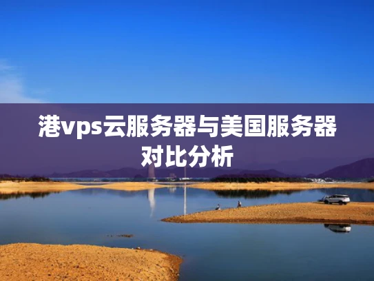 港vps云服务器与美国服务器对比分析