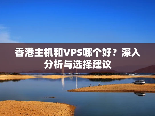 香港主机和VPS哪个好？深入分析与选择建议