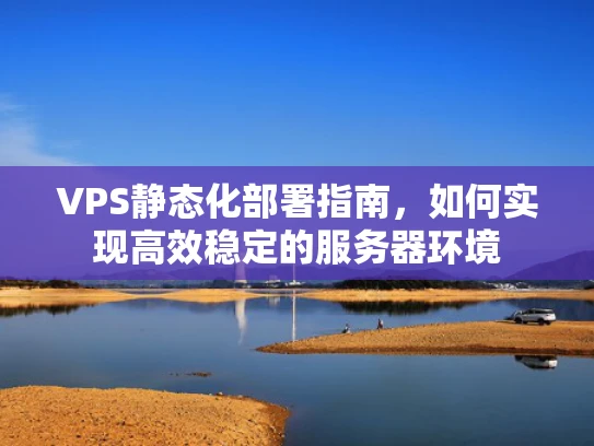 VPS静态化部署指南，如何实现高效稳定的服务器环境