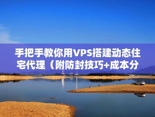 手把手教你用VPS搭建动态住宅代理（附防封技巧+成本分析）