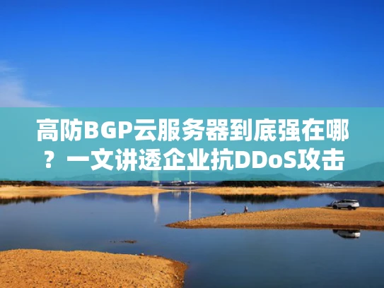 高防BGP云服务器到底强在哪？一文讲透企业抗DDoS攻击的核心武器