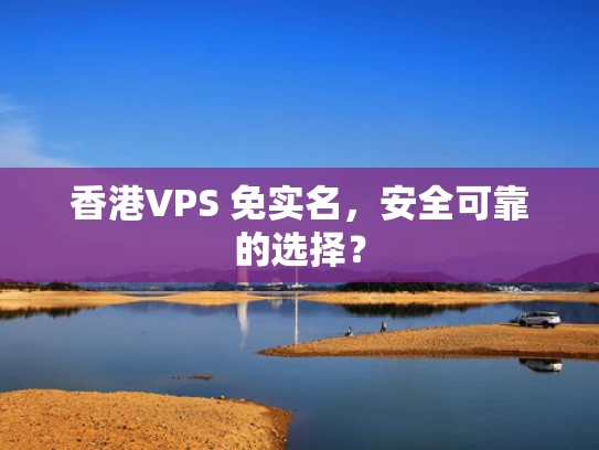 香港VPS 免实名，安全可靠的选择？