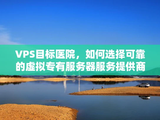 VPS目标医院，如何选择可靠的虚拟专有服务器服务提供商？