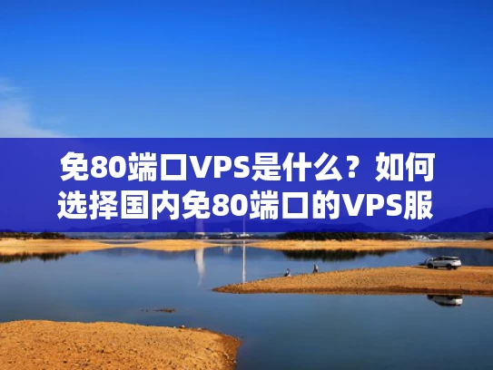 免80端口VPS是什么？如何选择国内免80端口的VPS服务？