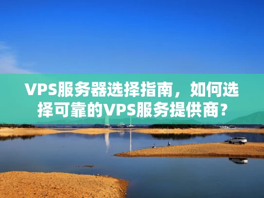 VPS服务器选择指南，如何选择可靠的VPS服务提供商？