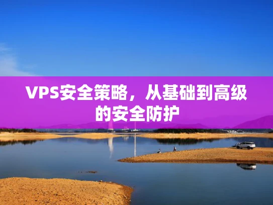 VPS安全策略，从基础到高级的安全防护