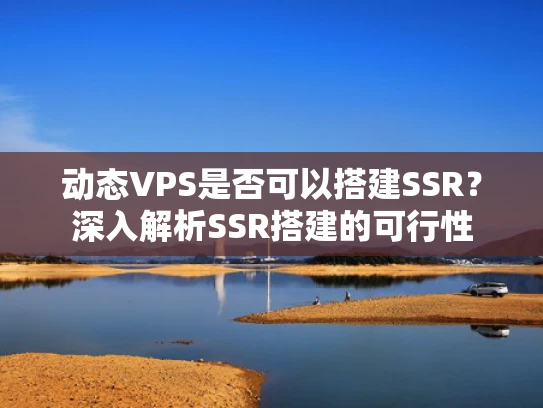 动态VPS是否可以搭建SSR？深入解析SSR搭建的可行性