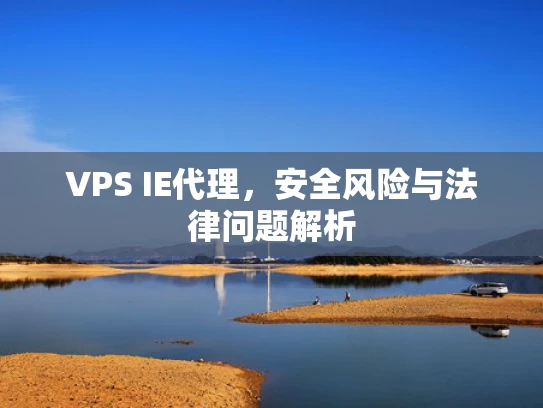 VPS IE代理，安全风险与法律问题解析