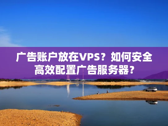 广告账户放在VPS？如何安全高效配置广告服务器？