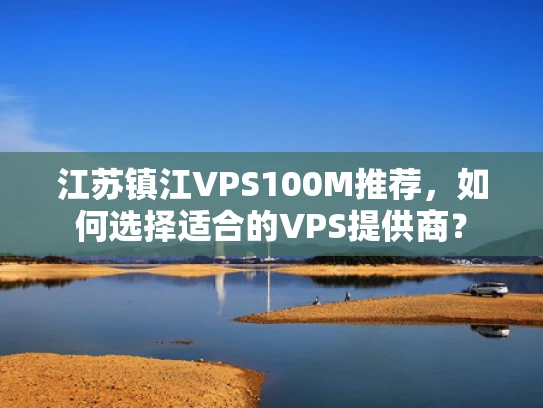 江苏镇江VPS100M推荐，如何选择适合的VPS提供商？