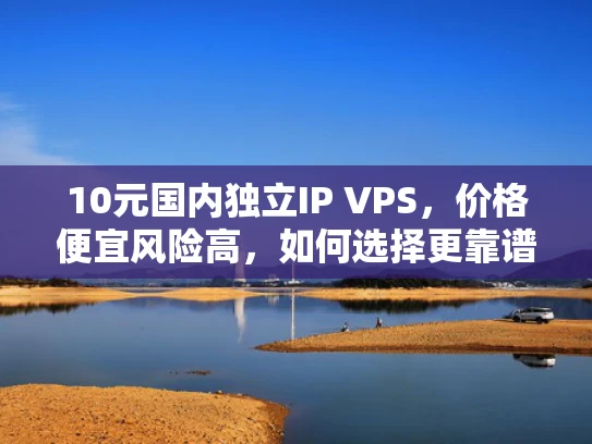 10元国内独立IP VPS，价格便宜风险高，如何选择更靠谱的VPS？
