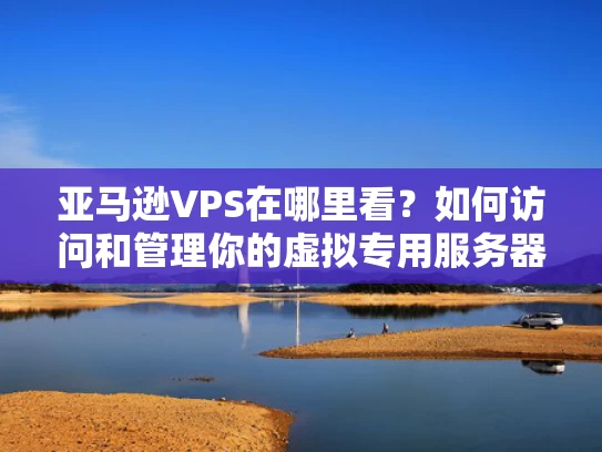 亚马逊VPS在哪里看？如何访问和管理你的虚拟专用服务器