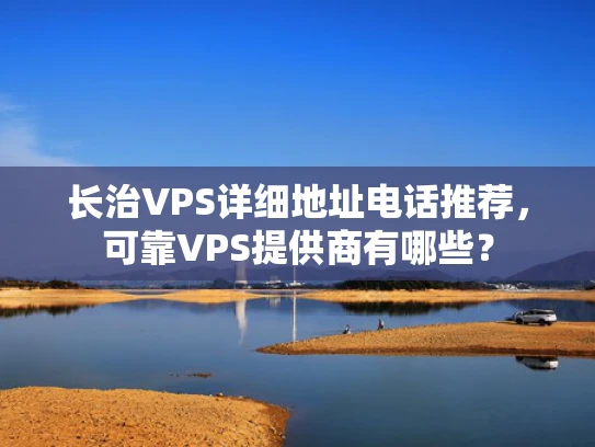 长治VPS详细地址电话推荐，可靠VPS提供商有哪些？
