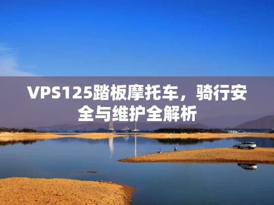 VPS125踏板摩托车，骑行安全与维护全解析