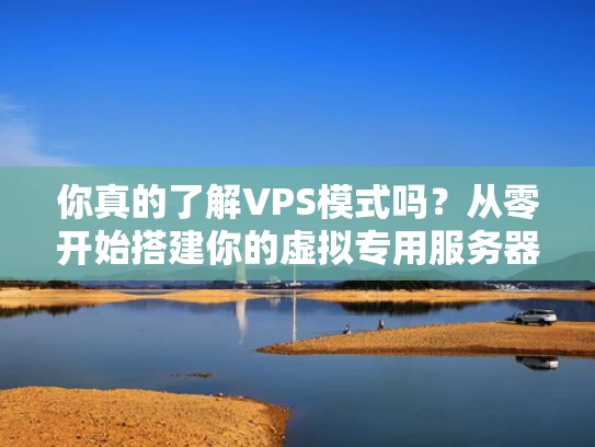你真的了解VPS模式吗？从零开始搭建你的虚拟专用服务器