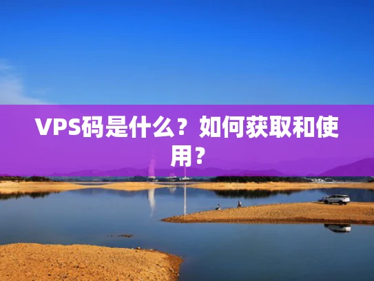 VPS码是什么？如何获取和使用？