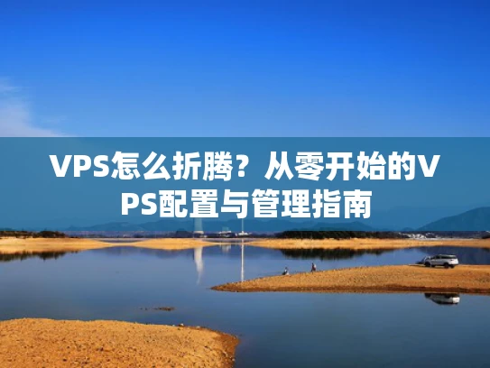 VPS怎么折腾？从零开始的VPS配置与管理指南
