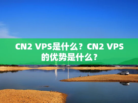 CN2 VPS是什么？CN2 VPS的优势是什么？