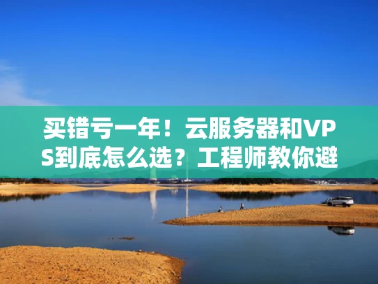 买错亏一年！云服务器和VPS到底怎么选？工程师教你避坑指南