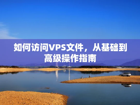 如何访问VPS文件，从基础到高级操作指南