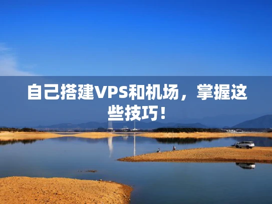 自己搭建VPS和机场，掌握这些技巧！