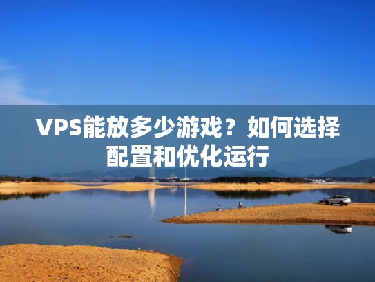 VPS能放多少游戏？如何选择配置和优化运行