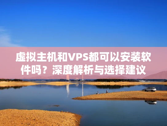 虚拟主机和VPS都可以安装软件吗？深度解析与选择建议