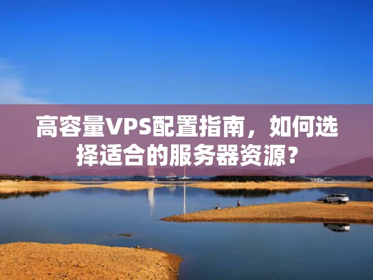 高容量VPS配置指南，如何选择适合的服务器资源？