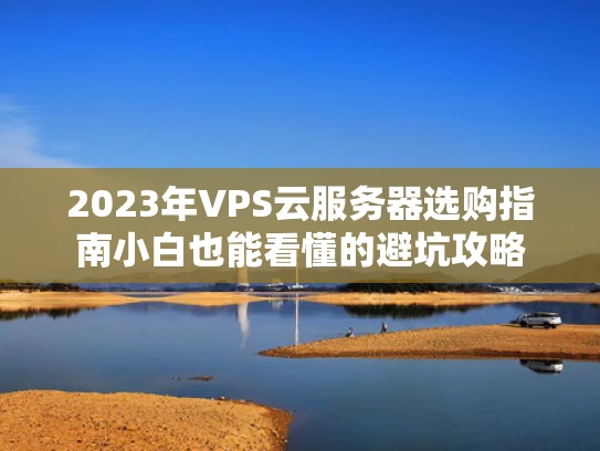 2023年VPS云服务器选购指南小白也能看懂的避坑攻略