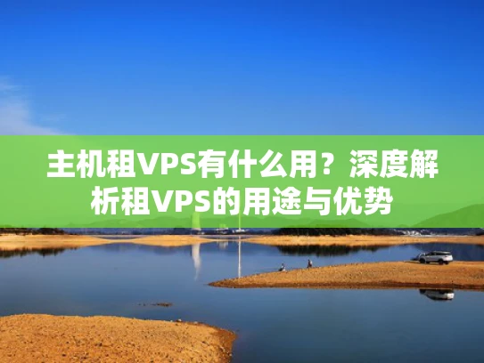 主机租VPS有什么用？深度解析租VPS的用途与优势