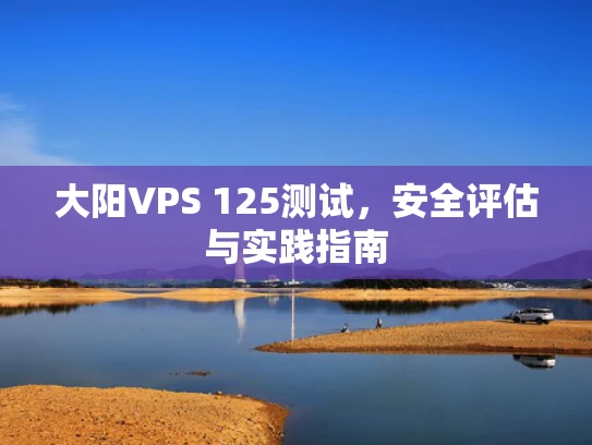大阳VPS 125测试，安全评估与实践指南