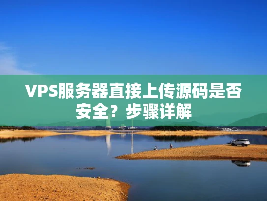 VPS服务器直接上传源码是否安全？步骤详解