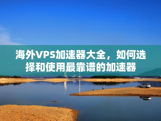 海外VPS加速器大全，如何选择和使用最靠谱的加速器