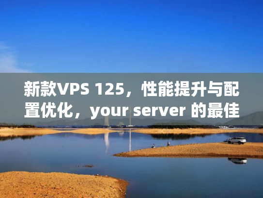 新款VPS 125，性能提升与配置优化，your server 的最佳选择
