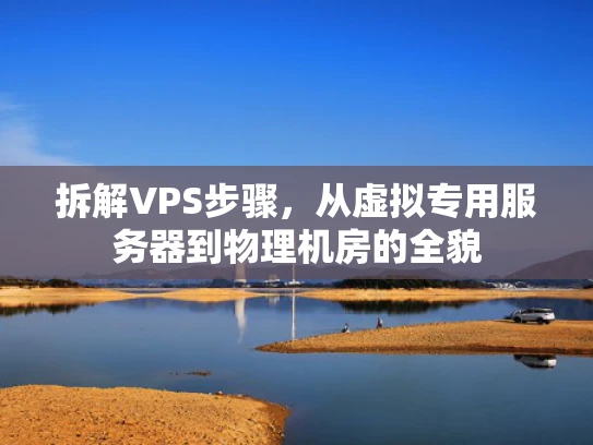 拆解VPS步骤，从虚拟专用服务器到物理机房的全貌